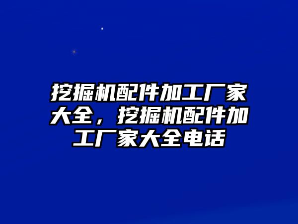 挖掘機(jī)配件加工廠家大全，挖掘機(jī)配件加工廠家大全電話