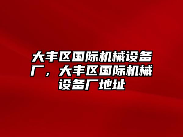 大豐區(qū)國(guó)際機(jī)械設(shè)備廠，大豐區(qū)國(guó)際機(jī)械設(shè)備廠地址