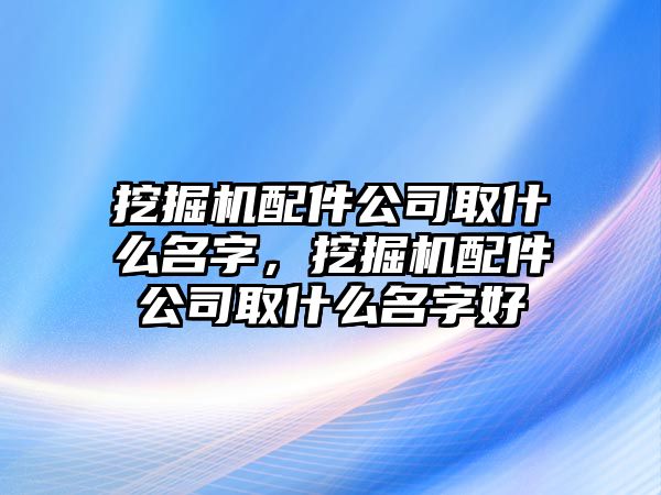 挖掘機(jī)配件公司取什么名字，挖掘機(jī)配件公司取什么名字好