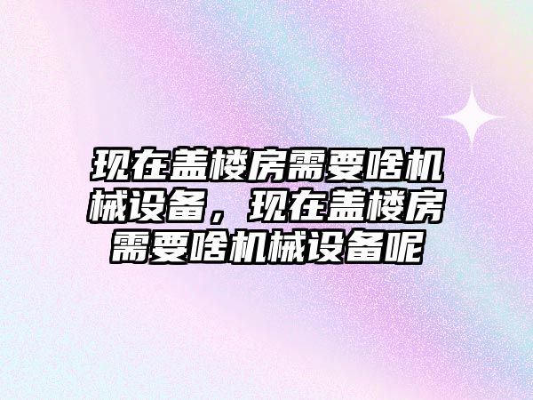 現(xiàn)在蓋樓房需要啥機(jī)械設(shè)備，現(xiàn)在蓋樓房需要啥機(jī)械設(shè)備呢