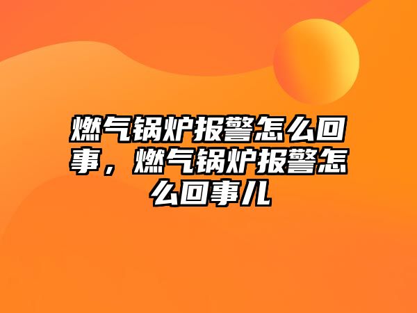 燃氣鍋爐報警怎么回事，燃氣鍋爐報警怎么回事兒