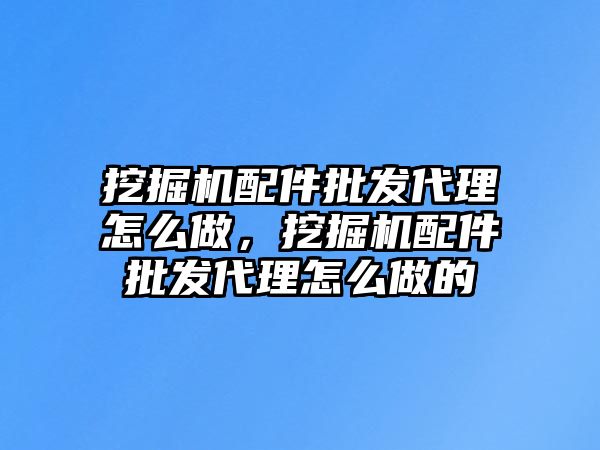 挖掘機(jī)配件批發(fā)代理怎么做，挖掘機(jī)配件批發(fā)代理怎么做的