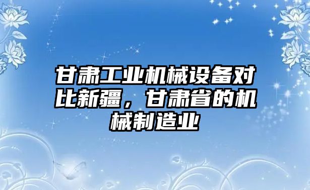 甘肅工業(yè)機(jī)械設(shè)備對(duì)比新疆，甘肅省的機(jī)械制造業(yè)