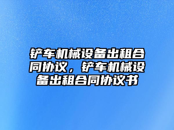 鏟車機械設備出租合同協(xié)議，鏟車機械設備出租合同協(xié)議書