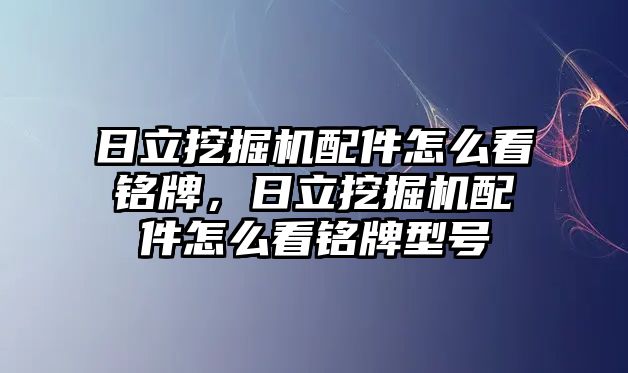 日立挖掘機配件怎么看銘牌，日立挖掘機配件怎么看銘牌型號