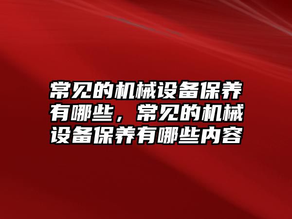 常見的機(jī)械設(shè)備保養(yǎng)有哪些，常見的機(jī)械設(shè)備保養(yǎng)有哪些內(nèi)容