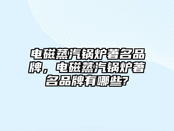 電磁蒸汽鍋爐著名品牌，電磁蒸汽鍋爐著名品牌有哪些?