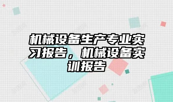 機(jī)械設(shè)備生產(chǎn)專業(yè)實習(xí)報告，機(jī)械設(shè)備實訓(xùn)報告