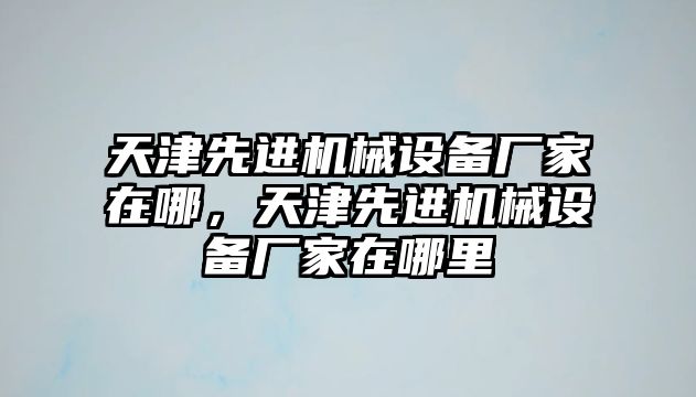 天津先進機械設(shè)備廠家在哪，天津先進機械設(shè)備廠家在哪里