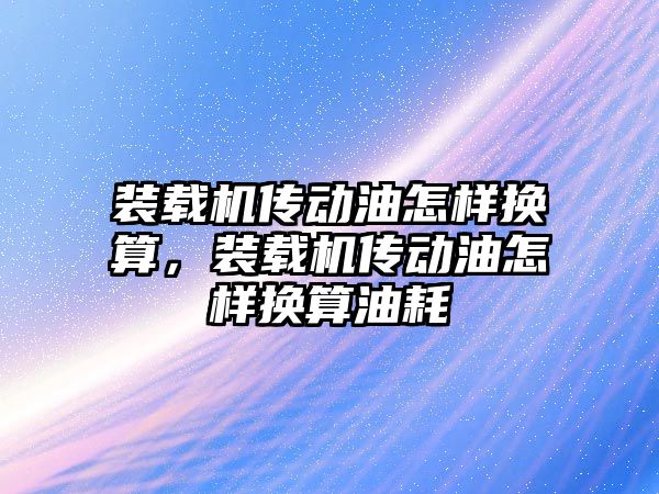 裝載機傳動油怎樣換算，裝載機傳動油怎樣換算油耗