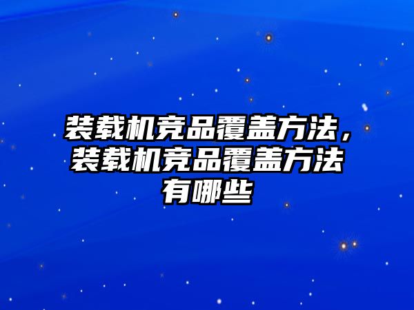 裝載機競品覆蓋方法，裝載機競品覆蓋方法有哪些