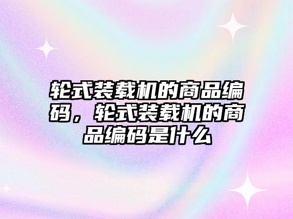 輪式裝載機(jī)的商品編碼，輪式裝載機(jī)的商品編碼是什么