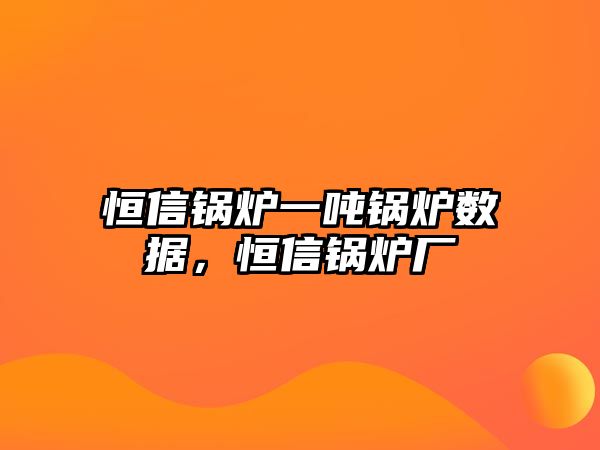 恒信鍋爐一噸鍋爐數(shù)據(jù)，恒信鍋爐廠