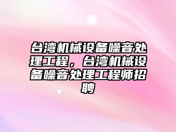 臺灣機械設(shè)備噪音處理工程，臺灣機械設(shè)備噪音處理工程師招聘