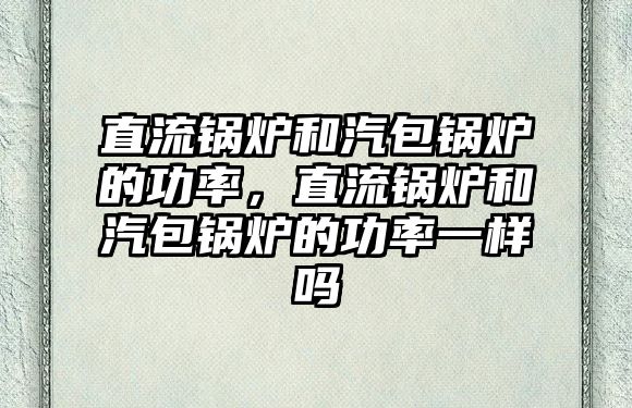 直流鍋爐和汽包鍋爐的功率，直流鍋爐和汽包鍋爐的功率一樣嗎