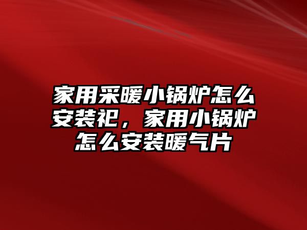 家用采暖小鍋爐怎么安裝祀，家用小鍋爐怎么安裝暖氣片