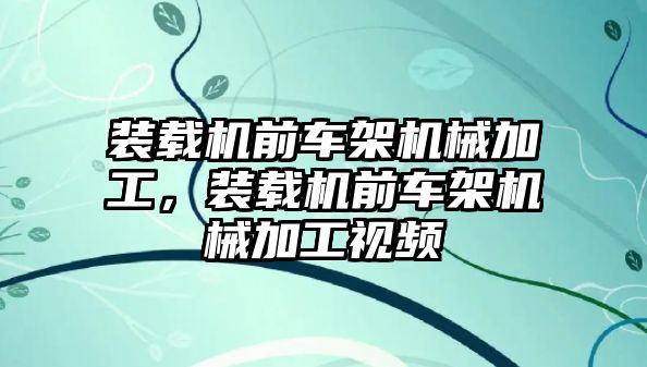 裝載機前車架機械加工，裝載機前車架機械加工視頻