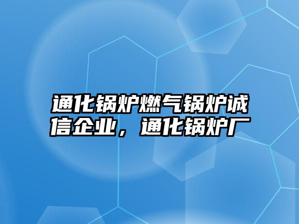 通化鍋爐燃?xì)忮仩t誠(chéng)信企業(yè)，通化鍋爐廠