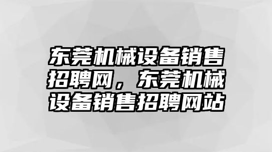 東莞機(jī)械設(shè)備銷售招聘網(wǎng)，東莞機(jī)械設(shè)備銷售招聘網(wǎng)站