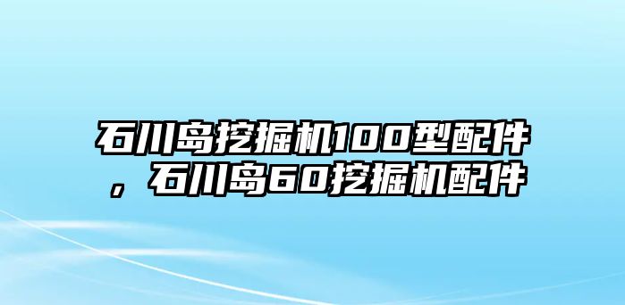 石川島挖掘機100型配件，石川島60挖掘機配件