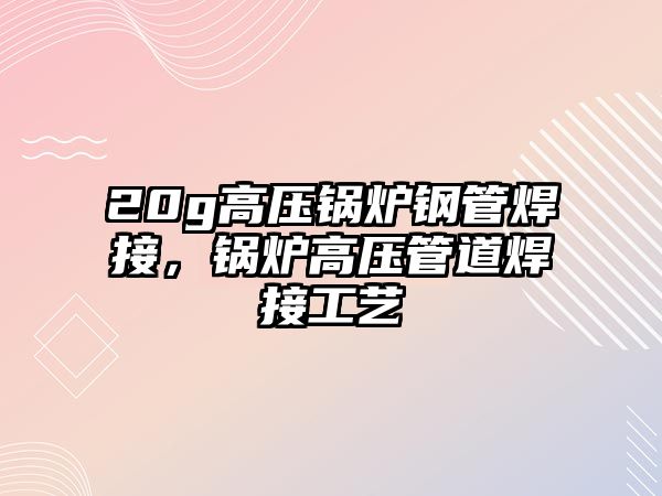 20g高壓鍋爐鋼管焊接，鍋爐高壓管道焊接工藝