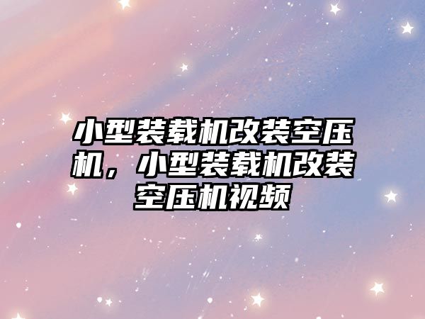 小型裝載機改裝空壓機，小型裝載機改裝空壓機視頻