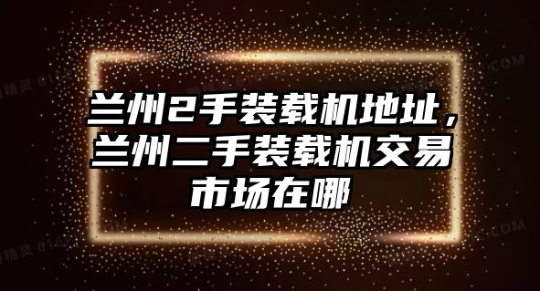 蘭州2手裝載機地址，蘭州二手裝載機交易市場在哪