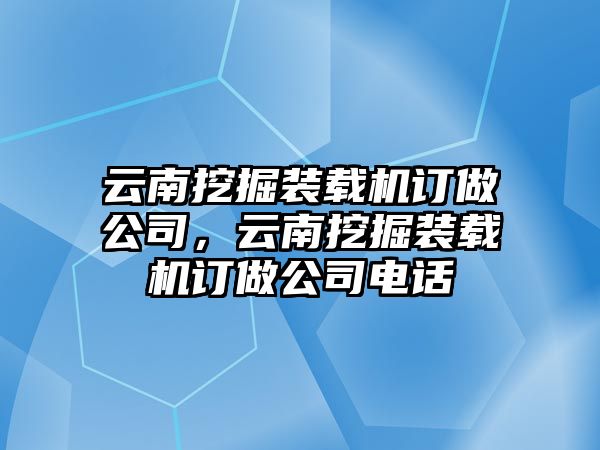 云南挖掘裝載機訂做公司，云南挖掘裝載機訂做公司電話