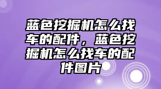 藍色挖掘機怎么找車的配件，藍色挖掘機怎么找車的配件圖片