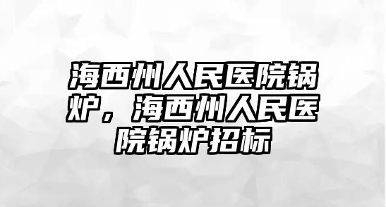 海西州人民醫(yī)院鍋爐，海西州人民醫(yī)院鍋爐招標