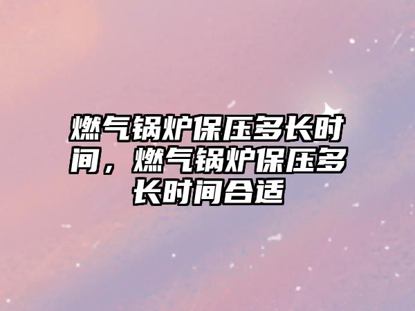 燃?xì)忮仩t保壓多長(zhǎng)時(shí)間，燃?xì)忮仩t保壓多長(zhǎng)時(shí)間合適