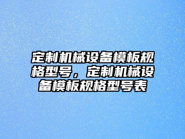 定制機(jī)械設(shè)備模板規(guī)格型號，定制機(jī)械設(shè)備模板規(guī)格型號表