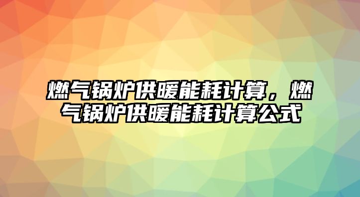 燃氣鍋爐供暖能耗計算，燃氣鍋爐供暖能耗計算公式