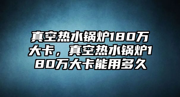 真空熱水鍋爐180萬(wàn)大卡，真空熱水鍋爐180萬(wàn)大卡能用多久