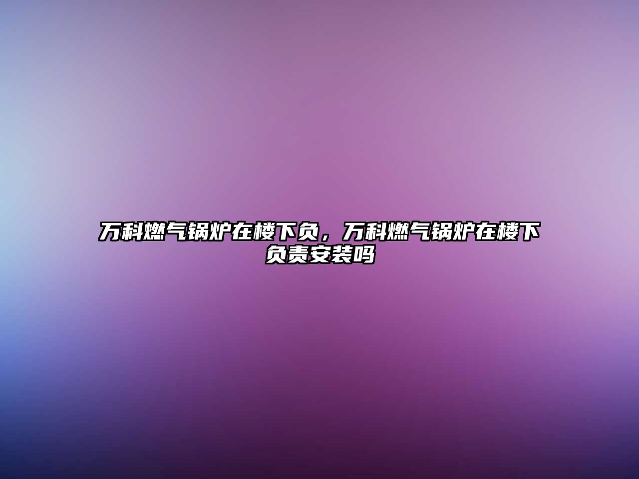 萬(wàn)科燃?xì)忮仩t在樓下負(fù)，萬(wàn)科燃?xì)忮仩t在樓下負(fù)責(zé)安裝嗎