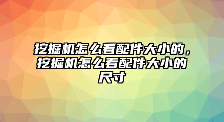 挖掘機怎么看配件大小的，挖掘機怎么看配件大小的尺寸