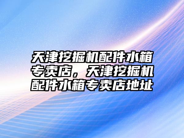 天津挖掘機配件水箱專賣店，天津挖掘機配件水箱專賣店地址