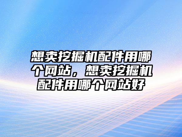 想賣挖掘機(jī)配件用哪個(gè)網(wǎng)站，想賣挖掘機(jī)配件用哪個(gè)網(wǎng)站好