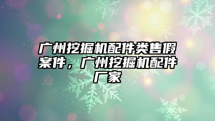 廣州挖掘機配件類售假案件，廣州挖掘機配件廠家