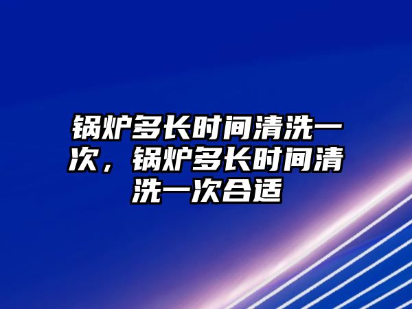 鍋爐多長時(shí)間清洗一次，鍋爐多長時(shí)間清洗一次合適