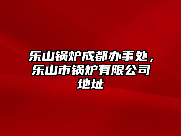 樂山鍋爐成都辦事處，樂山市鍋爐有限公司地址