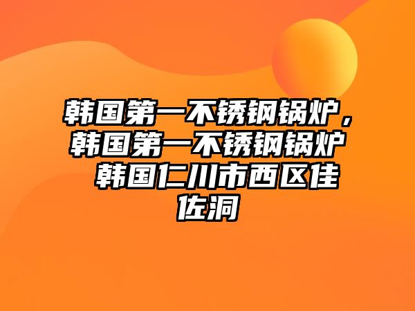 韓國第一不銹鋼鍋爐，韓國第一不銹鋼鍋爐 韓國仁川市西區(qū)佳佐洞