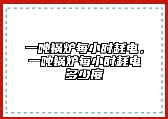 一噸鍋爐每小時(shí)耗電，一噸鍋爐每小時(shí)耗電多少度