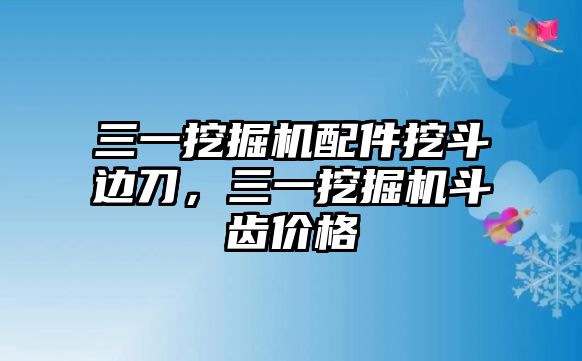 三一挖掘機配件挖斗邊刀，三一挖掘機斗齒價格