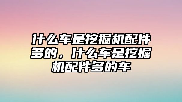 什么車是挖掘機配件多的，什么車是挖掘機配件多的車