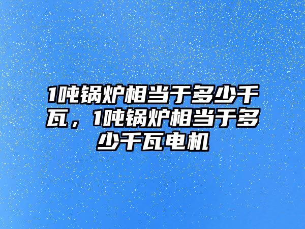 1噸鍋爐相當(dāng)于多少千瓦，1噸鍋爐相當(dāng)于多少千瓦電機(jī)