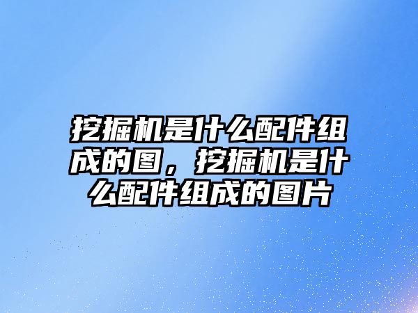 挖掘機(jī)是什么配件組成的圖，挖掘機(jī)是什么配件組成的圖片