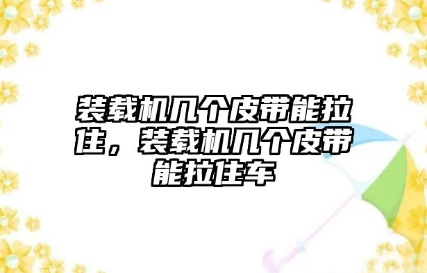 裝載機(jī)幾個(gè)皮帶能拉住，裝載機(jī)幾個(gè)皮帶能拉住車