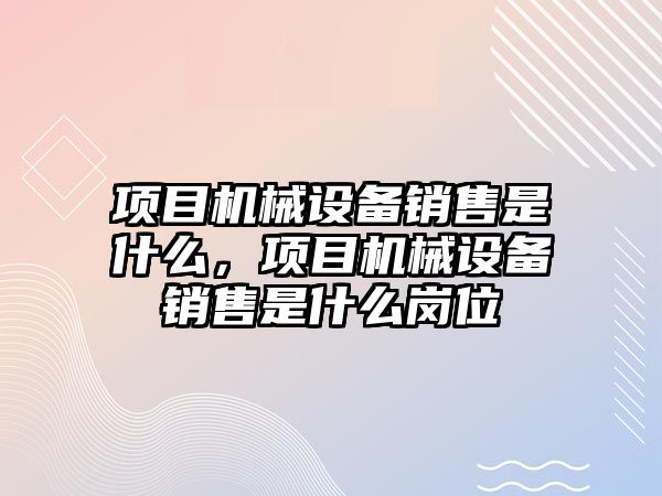 項目機械設(shè)備銷售是什么，項目機械設(shè)備銷售是什么崗位