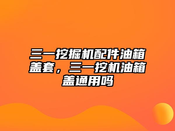 三一挖掘機配件油箱蓋套，三一挖機油箱蓋通用嗎